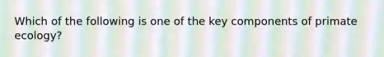 Which of the following is one of the key components of primate ecology?