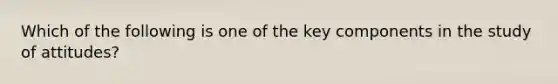 Which of the following is one of the key components in the study of attitudes?