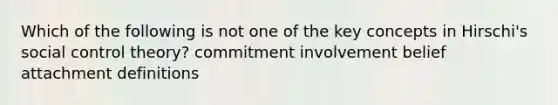 Which of the following is not one of the key concepts in Hirschi's social control theory? commitment involvement belief attachment definitions