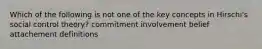 Which of the following is not one of the key concepts in Hirschi's social control theory? commitment involvement belief attachement definitions