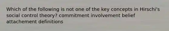 Which of the following is not one of the key concepts in Hirschi's social control theory? commitment involvement belief attachement definitions