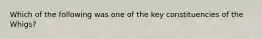 Which of the following was one of the key constituencies of the Whigs?