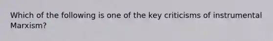 Which of the following is one of the key criticisms of instrumental Marxism?