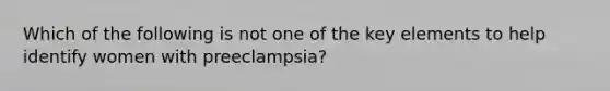 Which of the following is not one of the key elements to help identify women with preeclampsia?