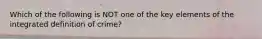 Which of the following is NOT one of the key elements of the integrated definition of crime?​