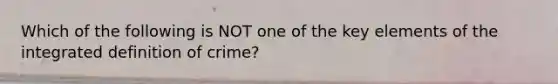 Which of the following is NOT one of the key elements of the integrated definition of crime?​