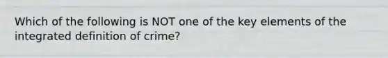 Which of the following is NOT one of the key elements of the integrated definition of crime?