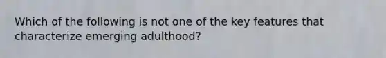 Which of the following is not one of the key features that characterize emerging adulthood?