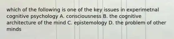 which of the following is one of the key issues in experimetnal cognitive psychology A. consciousness B. the cognitive architecture of the mind C. epistemology D. the problem of other minds