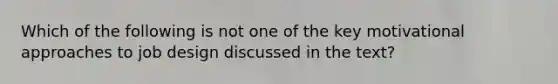 Which of the following is not one of the key motivational approaches to job design discussed in the text?