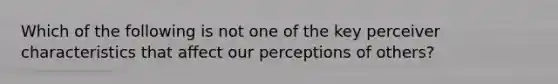 Which of the following is not one of the key perceiver characteristics that affect our perceptions of others?