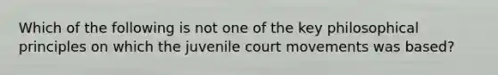 Which of the following is not one of the key philosophical principles on which the juvenile court movements was based?