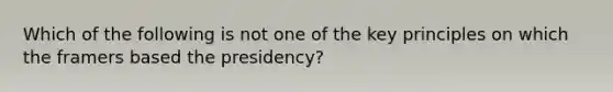 Which of the following is not one of the key principles on which the framers based the presidency?