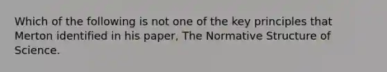 Which of the following is not one of the key principles that Merton identified in his paper, The Normative Structure of Science.