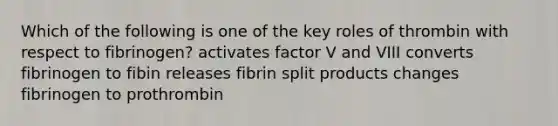 Which of the following is one of the key roles of thrombin with respect to fibrinogen? activates factor V and VIII converts fibrinogen to fibin releases fibrin split products changes fibrinogen to prothrombin