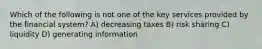 Which of the following is not one of the key services provided by the financial system? A) decreasing taxes B) risk sharing C) liquidity D) generating information