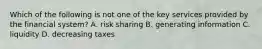 Which of the following is not one of the key services provided by the financial​ system? A. risk sharing B. generating information C. liquidity D. decreasing taxes