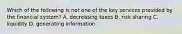 Which of the following is not one of the key services provided by the financial system? A. decreasing taxes B. risk sharing C. liquidity D. generating information