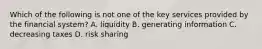 Which of the following is not one of the key services provided by the financial​ system? A. liquidity B. generating information C. decreasing taxes D. risk sharing