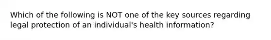 Which of the following is NOT one of the key sources regarding legal protection of an individual's health information?