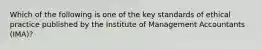 Which of the following is one of the key standards of ethical practice published by the Institute of Management Accountants (IMA)?