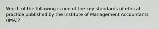 Which of the following is one of the key standards of ethical practice published by the Institute of Management Accountants (IMA)?