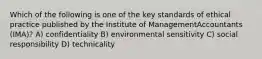 Which of the following is one of the key standards of ethical practice published by the Institute of ManagementAccountants (IMA)? A) confidentiality B) environmental sensitivity C) social responsibility D) technicality