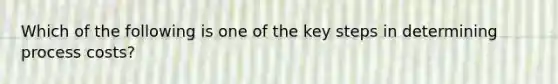 Which of the following is one of the key steps in determining process costs?