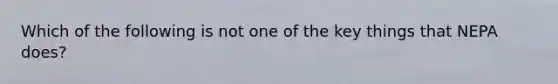 Which of the following is not one of the key things that NEPA does?