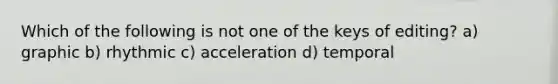 Which of the following is not one of the keys of editing? a) graphic b) rhythmic c) acceleration d) temporal