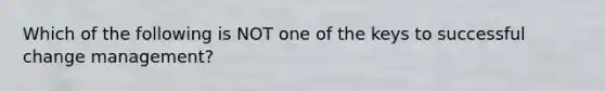 Which of the following is NOT one of the keys to successful change management?