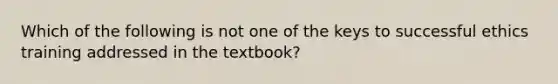 Which of the following is not one of the keys to successful ethics training addressed in the textbook?