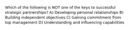 Which of the following is NOT one of the keys to successful strategic partnerships? A) Developing personal relationships B) Building independent objectives C) Gaining commitment from top management D) Understanding and influencing capabilities