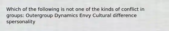 Which of the following is not one of the kinds of conflict in groups: Outergroup Dynamics Envy Cultural difference spersonality