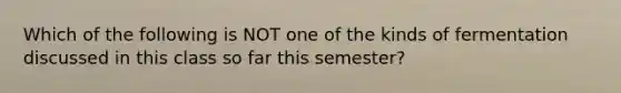 Which of the following is NOT one of the kinds of fermentation discussed in this class so far this semester?