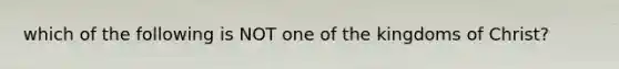 which of the following is NOT one of the kingdoms of Christ?