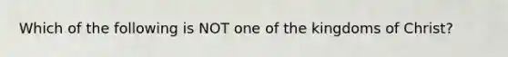 Which of the following is NOT one of the kingdoms of Christ?