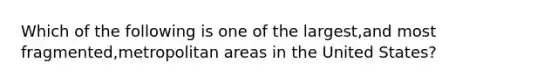 Which of the following is one of the largest,and most fragmented,metropolitan areas in the United States?