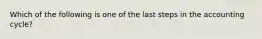 Which of the following is one of the last steps in the accounting cycle?