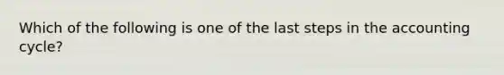 Which of the following is one of the last steps in the accounting cycle?