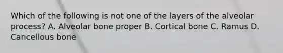 Which of the following is not one of the layers of the alveolar process? A. Alveolar bone proper B. Cortical bone C. Ramus D. Cancellous bone