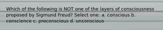 Which of the following is NOT one of the layers of consciousness proposed by Sigmund Freud? Select one: a. conscious b. conscience c. preconscious d. unconscious