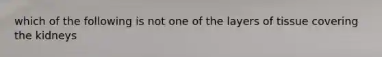 which of the following is not one of the layers of tissue covering the kidneys