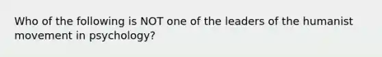 Who of the following is NOT one of the leaders of the humanist movement in psychology?