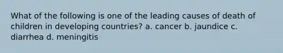 What of the following is one of the leading causes of death of children in developing countries? a. cancer b. jaundice c. diarrhea d. meningitis