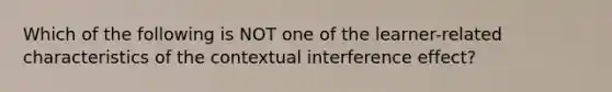 Which of the following is NOT one of the learner-related characteristics of the contextual interference effect?