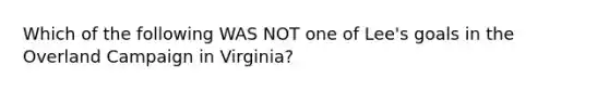 Which of the following WAS NOT one of Lee's goals in the Overland Campaign in Virginia?