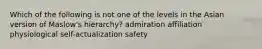 Which of the following is not one of the levels in the Asian version of Maslow's hierarchy? admiration affiliation physiological self-actualization safety