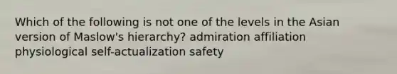 Which of the following is not one of the levels in the Asian version of Maslow's hierarchy? admiration affiliation physiological self-actualization safety