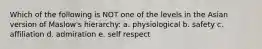 Which of the following is NOT one of the levels in the Asian version of Maslow's hierarchy: a. physiological b. safety c. affiliation d. admiration e. self respect